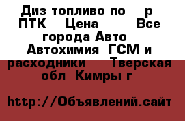 Диз.топливо по 30 р. ПТК. › Цена ­ 30 - Все города Авто » Автохимия, ГСМ и расходники   . Тверская обл.,Кимры г.